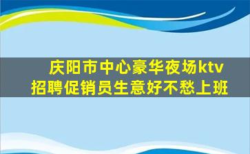 庆阳市中心豪华夜场ktv招聘促销员生意好不愁上班